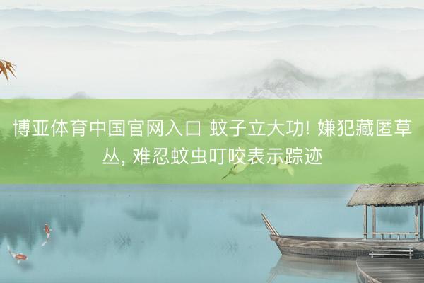 博亚体育中国官网入口 蚊子立大功! 嫌犯藏匿草丛， 难忍蚊虫叮咬表示踪迹
