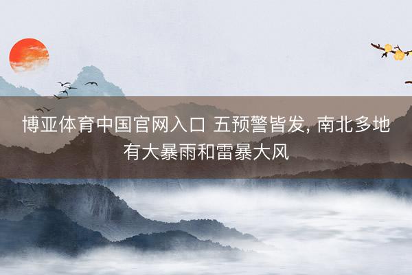 博亚体育中国官网入口 五预警皆发， 南北多地有大暴雨和雷暴大风