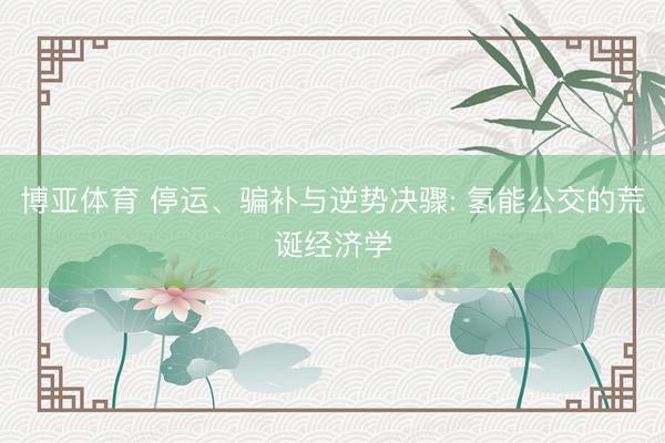 博亚体育 停运、骗补与逆势决骤: 氢能公交的荒诞经济学