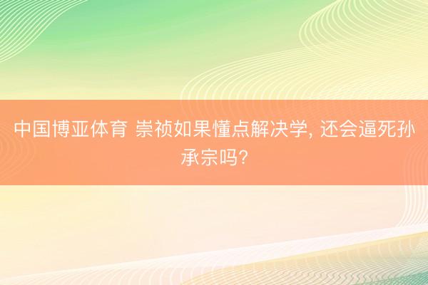 中国博亚体育 崇祯如果懂点解决学， 还会逼死孙承宗吗?