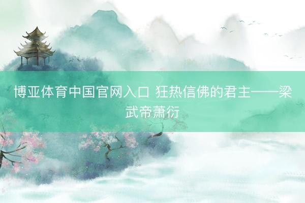博亚体育中国官网入口 狂热信佛的君主——梁武帝萧衍