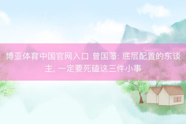 博亚体育中国官网入口 曾国藩: 底层配置的东谈主， 一定要死磕这三件小事