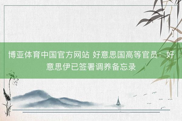 博亚体育中国官方网站 好意思国高等官员：好意思伊已签署调养备忘录