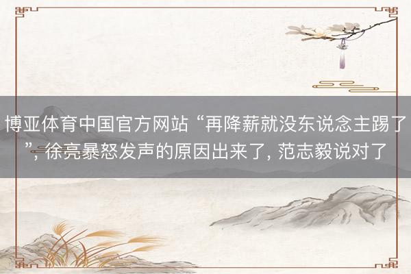 博亚体育中国官方网站 “再降薪就没东说念主踢了”， 徐亮暴怒发声的原因出来了， 范志毅说对了