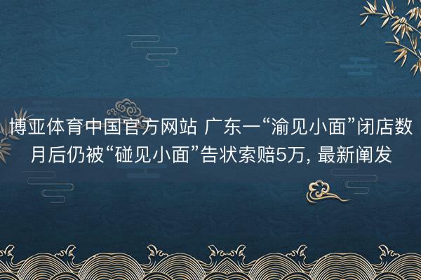 博亚体育中国官方网站 广东一“渝见小面”闭店数月后仍被“碰见小面”告状索赔5万, 最新阐发