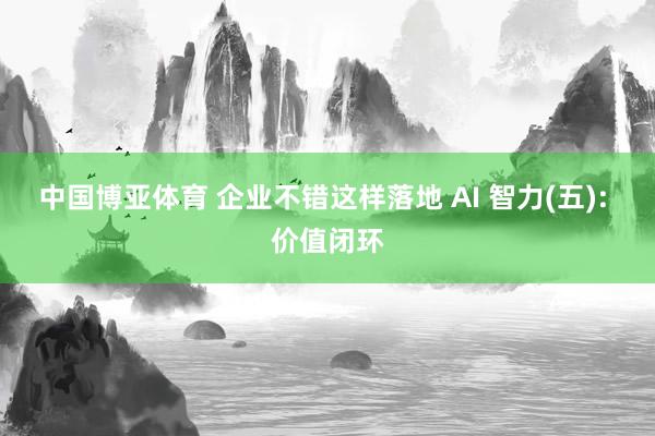 中国博亚体育 企业不错这样落地 AI 智力(五): 价值闭环