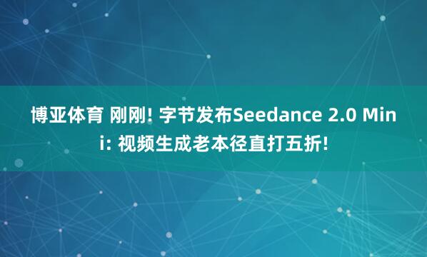博亚体育 刚刚! 字节发布Seedance 2.0 Mini: 视频生成老本径直打五折!
