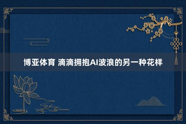 博亚体育 滴滴拥抱AI波浪的另一种花样