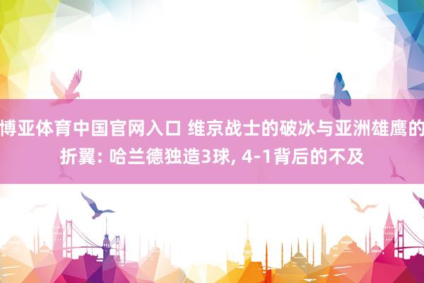 博亚体育中国官网入口 维京战士的破冰与亚洲雄鹰的折翼: 哈兰德独造3球， 4-1背后的不及