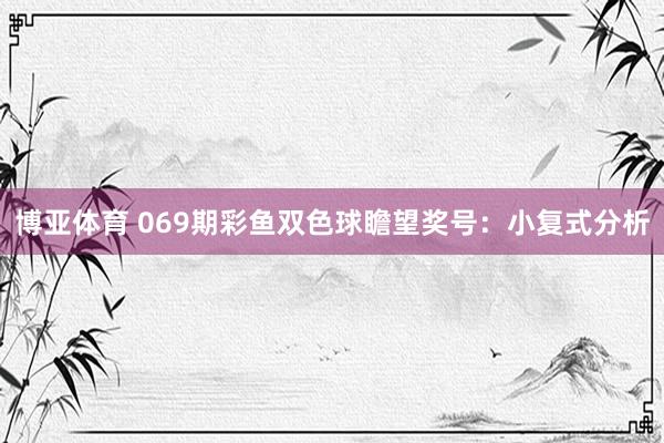 博亚体育 069期彩鱼双色球瞻望奖号：小复式分析