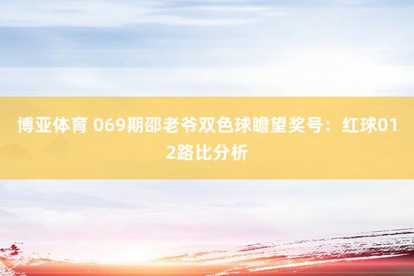 博亚体育 069期邵老爷双色球瞻望奖号：红球012路比分析