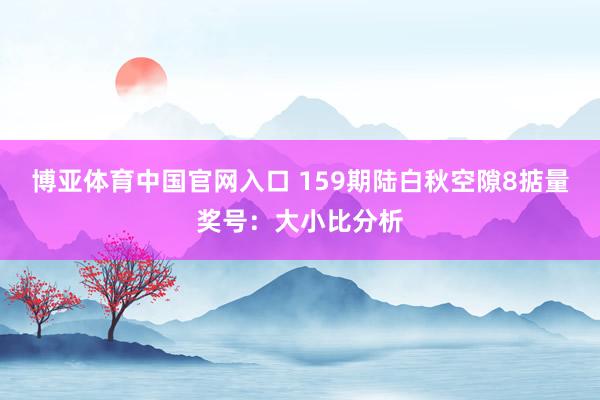 博亚体育中国官网入口 159期陆白秋空隙8掂量奖号：大小比分析