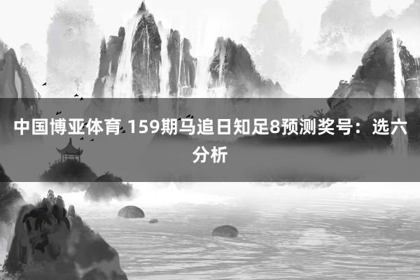 中国博亚体育 159期马追日知足8预测奖号：选六分析