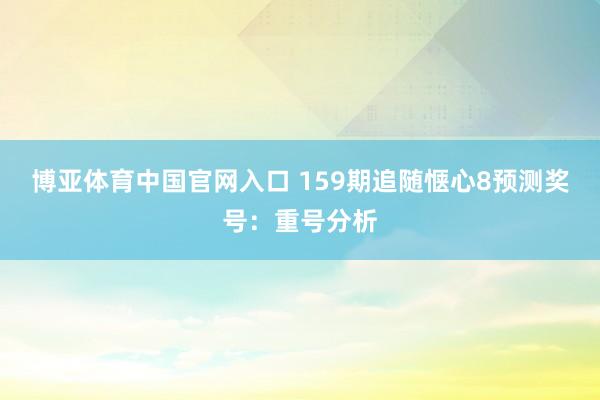 博亚体育中国官网入口 159期追随惬心8预测奖号：重号分析