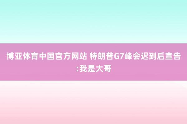 博亚体育中国官方网站 特朗普G7峰会迟到后宣告:我是大哥