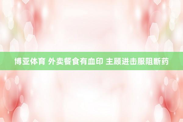 博亚体育 外卖餐食有血印 主顾进击服阻断药