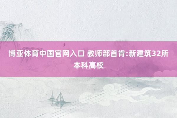 博亚体育中国官网入口 教师部首肯:新建筑32所本科高校
