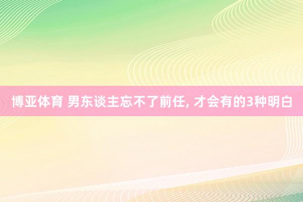 博亚体育 男东谈主忘不了前任， 才会有的3种明白