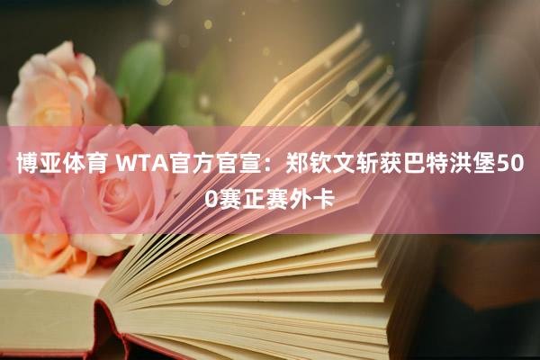 博亚体育 WTA官方官宣：郑钦文斩获巴特洪堡500赛正赛外卡