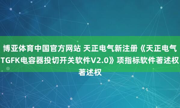 博亚体育中国官方网站 天正电气新注册《天正电气TGFK电容器投切开关软件V2.0》项指标软件著述权