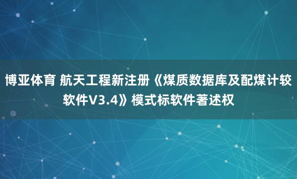 博亚体育 航天工程新注册《煤质数据库及配煤计较软件V3.4》模式标软件著述权