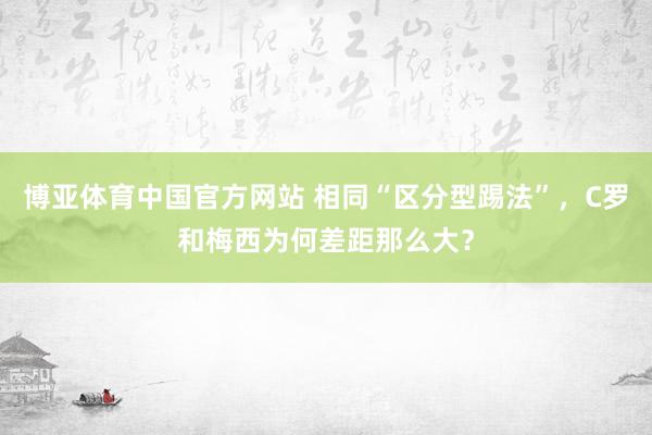 博亚体育中国官方网站 相同“区分型踢法”，C罗和梅西为何差距那么大？