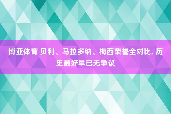 博亚体育 贝利、马拉多纳、梅西荣誉全对比, 历史最好早已无争议