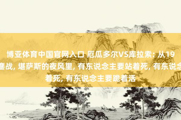 博亚体育中国官网入口 厄瓜多尔VS库拉索: 从19场不败到生鏖战, 堪萨斯的夜风里, 有东说念主要站着死, 有东说念主要跪着活