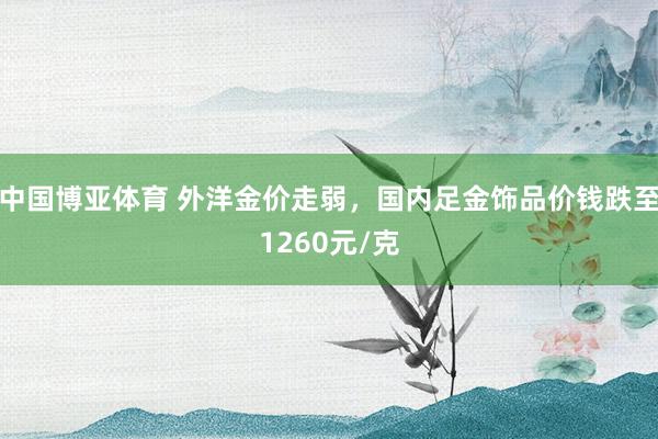 中国博亚体育 外洋金价走弱,国内足金饰品价钱跌至1260元/克