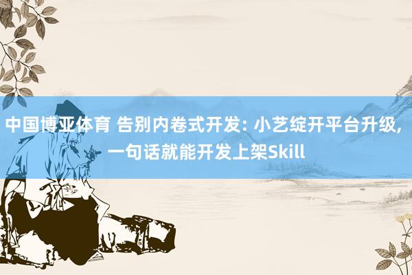 中国博亚体育 告别内卷式开发: 小艺绽开平台升级, 一句话就能开发上架Skill